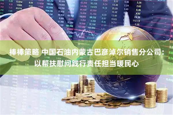 棒棒策略 中国石油内蒙古巴彦淖尔销售分公司：以帮扶慰问践行责任担当暖民心