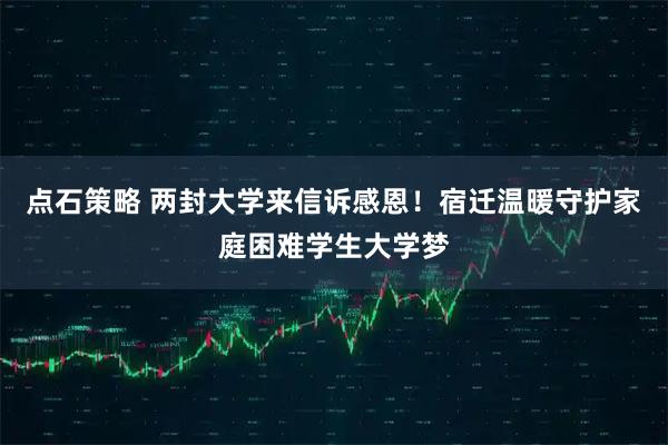 点石策略 两封大学来信诉感恩！宿迁温暖守护家庭困难学生大学梦
