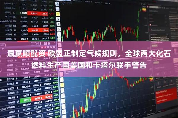 赢赢顺配资 欧盟正制定气候规则，全球两大化石燃料生产国美国和卡塔尔联手警告
