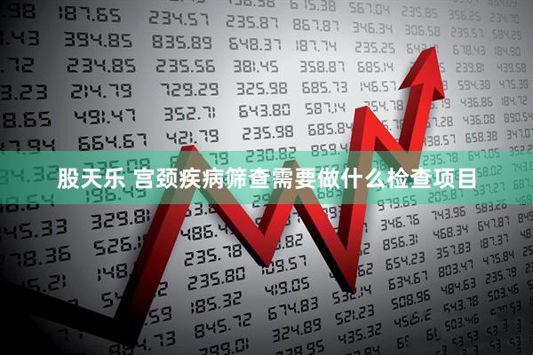 股天乐 宫颈疾病筛查需要做什么检查项目