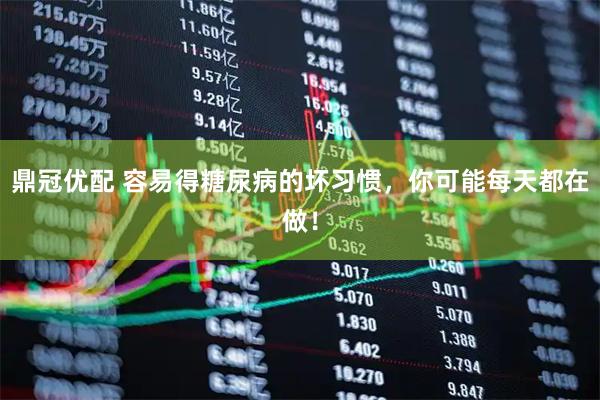 鼎冠优配 容易得糖尿病的坏习惯，你可能每天都在做！