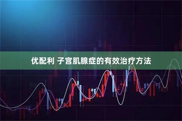 优配利 子宫肌腺症的有效治疗方法