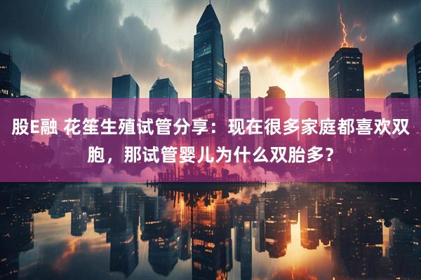 股E融 花笙生殖试管分享：现在很多家庭都喜欢双胞，那试管婴儿为什么双胎多？