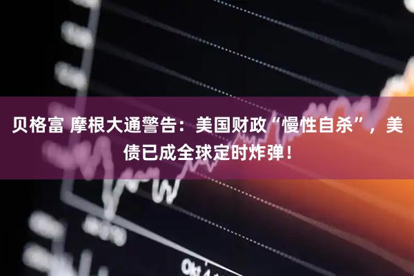 贝格富 摩根大通警告：美国财政“慢性自杀”，美债已成全球定时炸弹！
