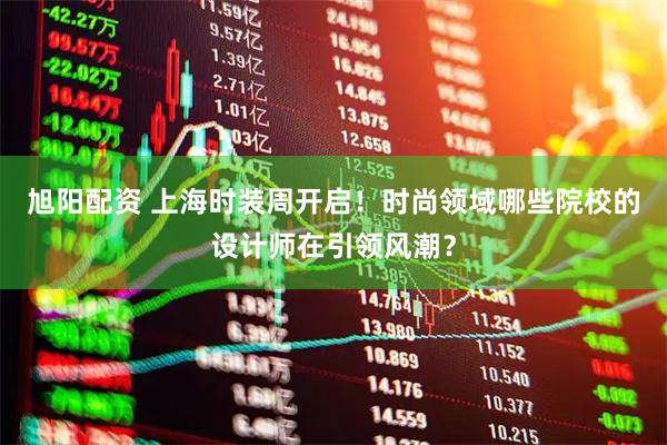 旭阳配资 上海时装周开启！时尚领域哪些院校的设计师在引领风潮？