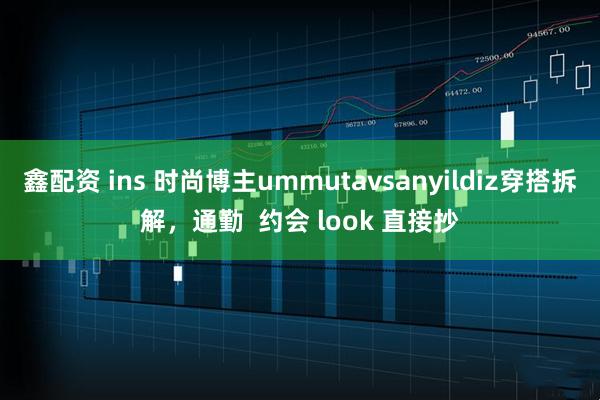 鑫配资 ins 时尚博主ummutavsanyildiz穿搭拆解，通勤  约会 look 直接抄