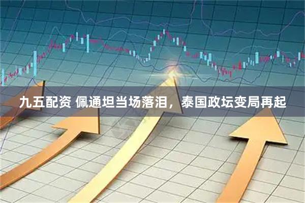 九五配资 佩通坦当场落泪，泰国政坛变局再起