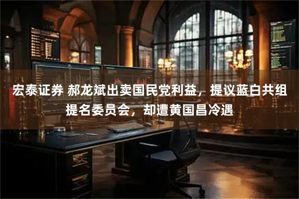 宏泰证券 郝龙斌出卖国民党利益，提议蓝白共组提名委员会，却遭黄国昌冷遇
