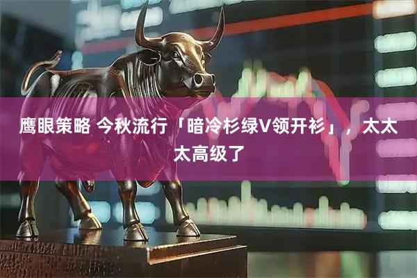 鹰眼策略 今秋流行「暗冷杉绿V领开衫」，太太太高级了