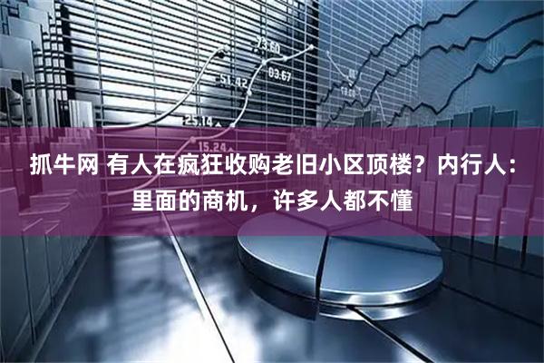抓牛网 有人在疯狂收购老旧小区顶楼？内行人：里面的商机，许多人都不懂