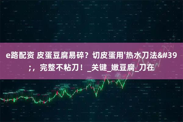 e路配资 皮蛋豆腐易碎？切皮蛋用'热水刀法'，完整不粘刀！_关键_嫩豆腐_刀在