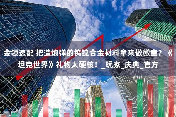金领速配 把造炮弹的钨镍合金材料拿来做徽章？《坦克世界》礼物太硬核！_玩家_庆典_官方