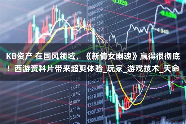 KB资产 在国风领域，《新倩女幽魂》赢得很彻底！西游资料片带来超爽体验_玩家_游戏技术_天命