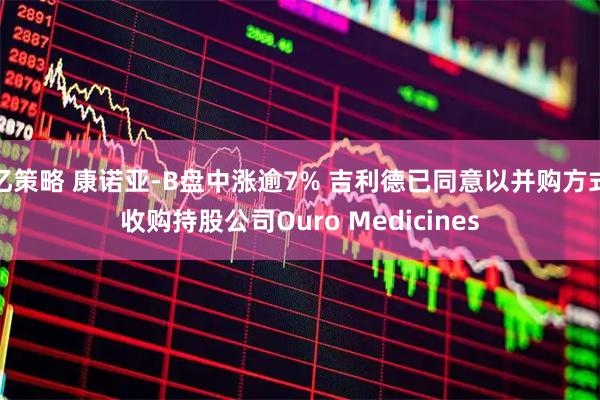 亿策略 康诺亚-B盘中涨逾7% 吉利德已同意以并购方式收购持股公司Ouro Medicines