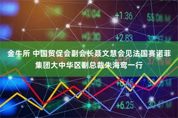 金牛所 中国贸促会副会长聂文慧会见法国赛诺菲集团大中华区副总裁朱海鸾一行