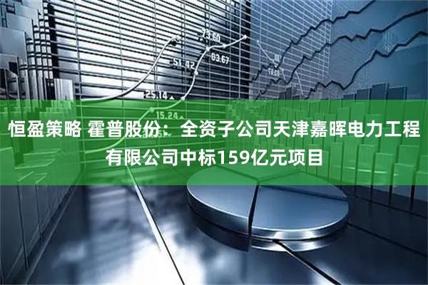 恒盈策略 霍普股份：全资子公司天津嘉晖电力工程有限公司中标159亿元项目