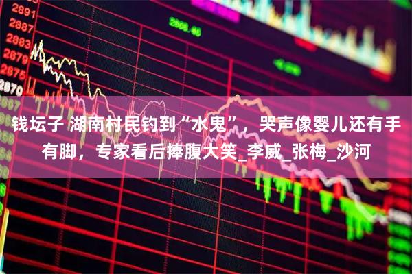钱坛子 湖南村民钓到“水鬼”，哭声像婴儿还有手有脚，专家看后捧腹大笑_李威_张梅_沙河