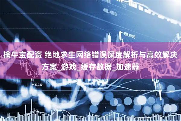 擒牛宝配资 绝地求生网络错误深度解析与高效解决方案_游戏_缓存数据_加速器