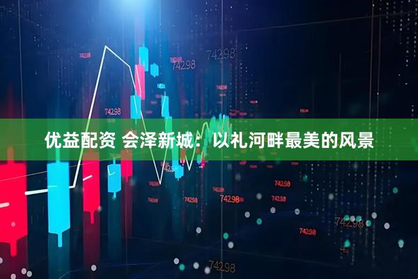 优益配资 会泽新城：以礼河畔最美的风景
