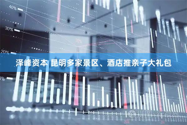 泽峰资本 昆明多家景区、酒店推亲子大礼包