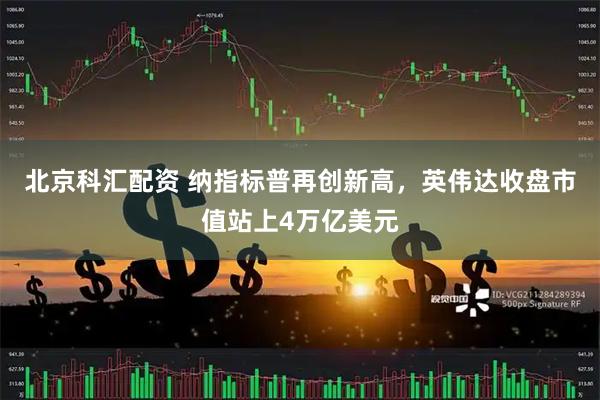 北京科汇配资 纳指标普再创新高，英伟达收盘市值站上4万亿美元