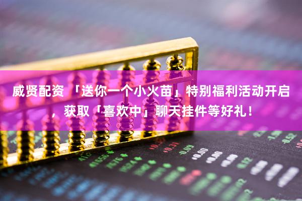 威贤配资 「送你一个小火苗」特别福利活动开启，获取「喜欢中」聊天挂件等好礼！