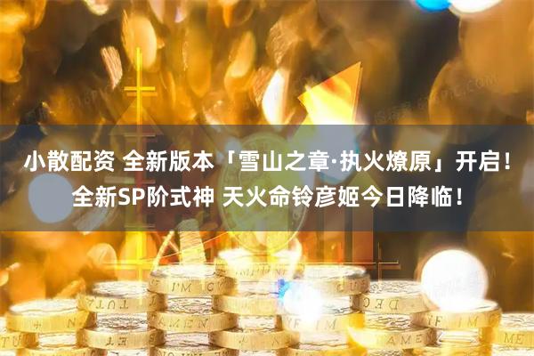 小散配资 全新版本「雪山之章·执火燎原」开启！全新SP阶式神 天火命铃彦姬今日降临！