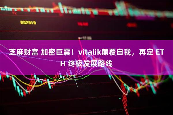 芝麻财富 加密巨震！vitalik颠覆自我，再定 ETH 终极发展路线
