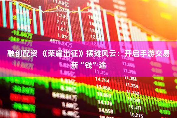 融创配资 《荣耀出征》摆摊风云：开启手游交易新“钱”途
