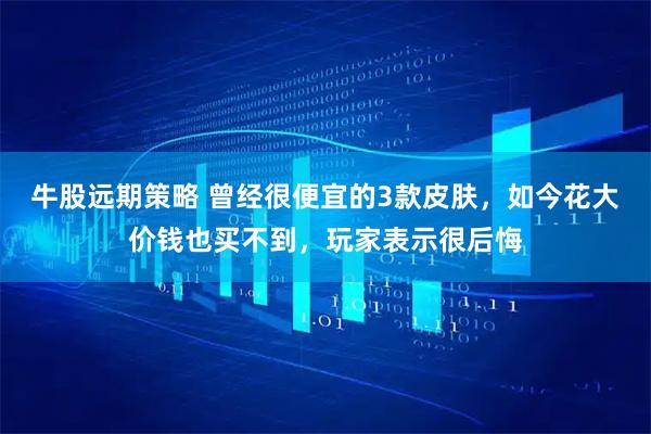 牛股远期策略 曾经很便宜的3款皮肤，如今花大价钱也买不到，玩家表示很后悔