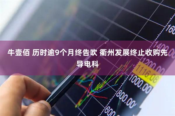 牛壹佰 历时逾9个月终告吹 衢州发展终止收购先导电科