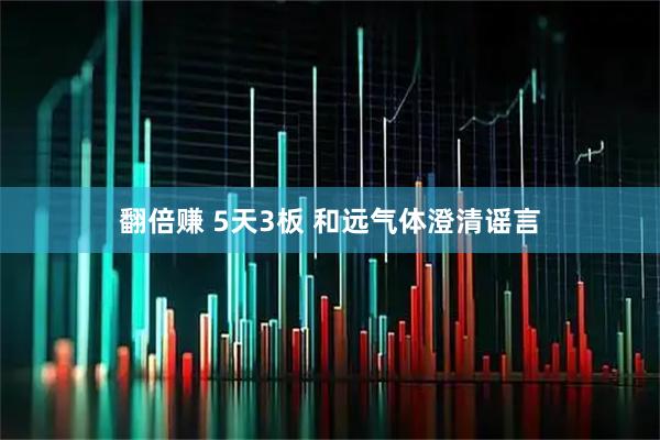 翻倍赚 5天3板 和远气体澄清谣言