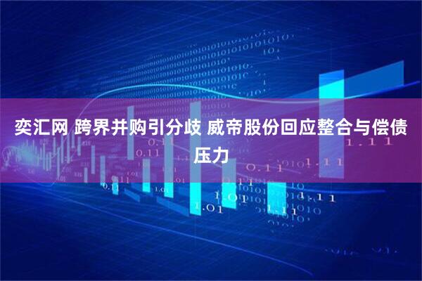 奕汇网 跨界并购引分歧 威帝股份回应整合与偿债压力