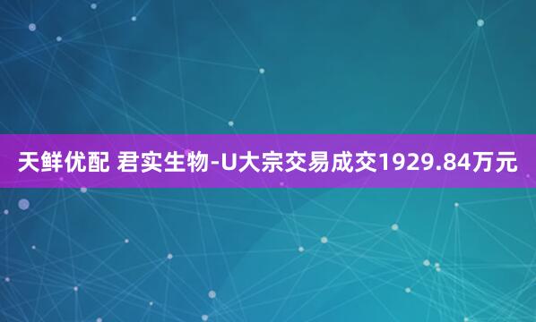 天鲜优配 君实生物-U大宗交易成交1929.84万元