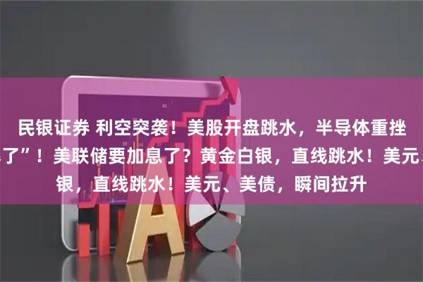 民银证券 利空突袭！美股开盘跳水，半导体重挫！今夜，非农“爆了”！美联储要加息了？黄金白银，直线跳水！美元、美债，瞬间拉升