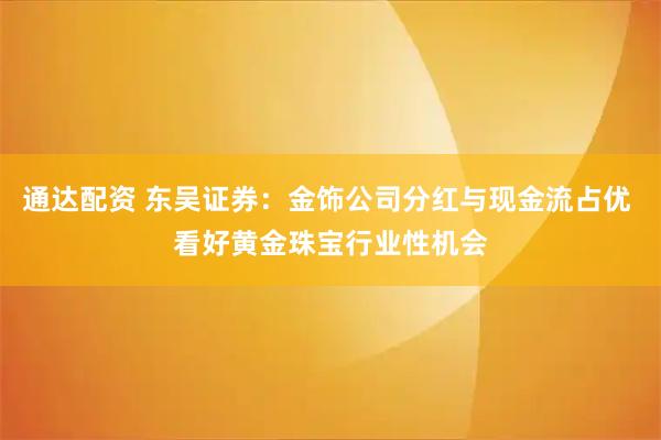 通达配资 东吴证券：金饰公司分红与现金流占优 看好黄金珠宝行业性机会