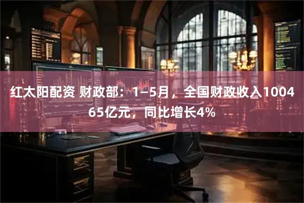 红太阳配资 财政部：1—5月，全国财政收入100465亿元，同比增长4%