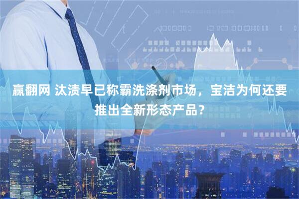 赢翻网 汰渍早已称霸洗涤剂市场，宝洁为何还要推出全新形态产品？
