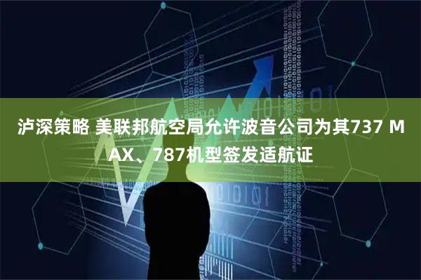 泸深策略 美联邦航空局允许波音公司为其737 MAX、787机型签发适航证