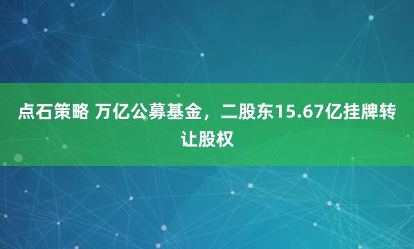 点石策略 万亿公募基金，二股东15.67亿挂牌转让股权