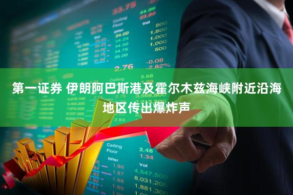 第一证券 伊朗阿巴斯港及霍尔木兹海峡附近沿海地区传出爆炸声